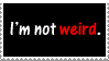 A black stamp which reads I'm not weird. The word weird is written in red, while the rest of the text is white. There is a flash of white and the writing changes to read You're just too normal. The word normal is written in red, while the rest is in white.
